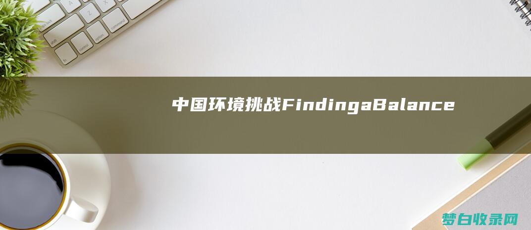 中国环境挑战FindingaBalance