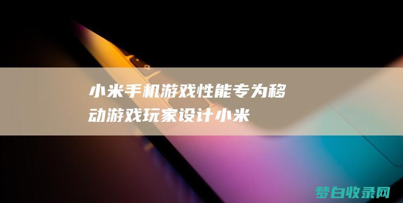 小米手机游戏性能：专为移动游戏玩家设计 (小米手机游戏加速怎么开启)