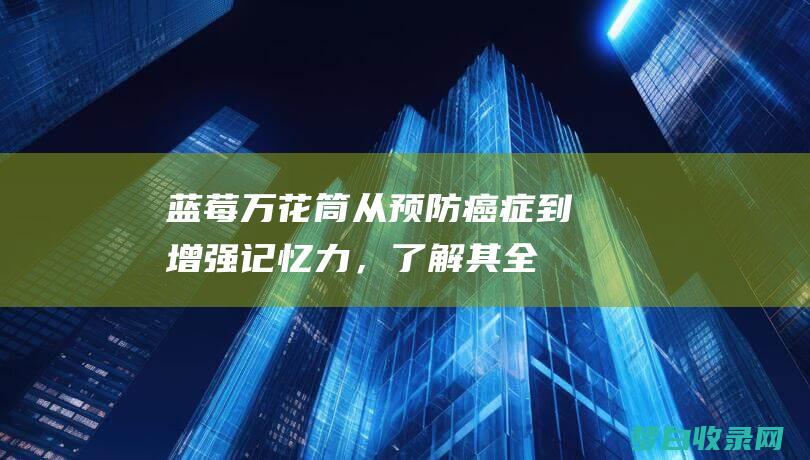 蓝莓万花筒：从预防癌症到增强记忆力，了解其全面健康功效 (蓝莓花束)