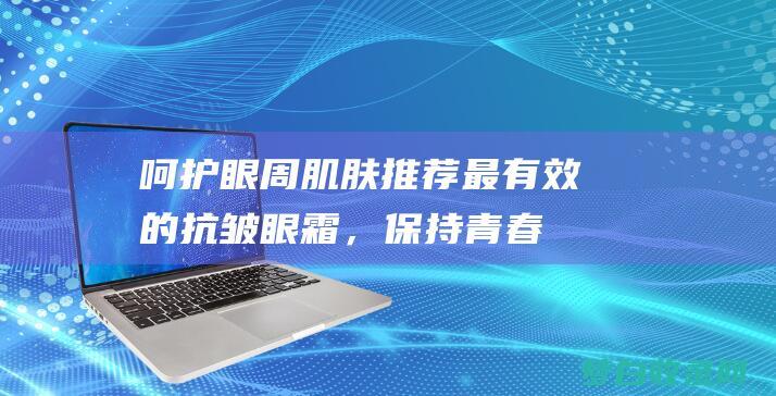 呵护眼周肌肤推荐最有效的抗皱眼霜，保持青春