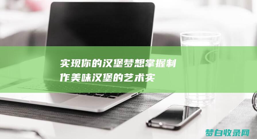 实现你的汉堡梦想：掌握制作美味汉堡的艺术 (实现你的汉堡英文)