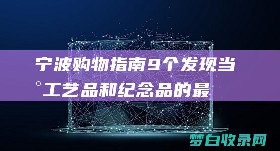 宁波购物指南：9 个发现当地工艺品和纪念品的最佳去处 (宁波购物指南最新消息)