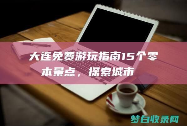 大连游玩指南15个零成本景点，探索城市