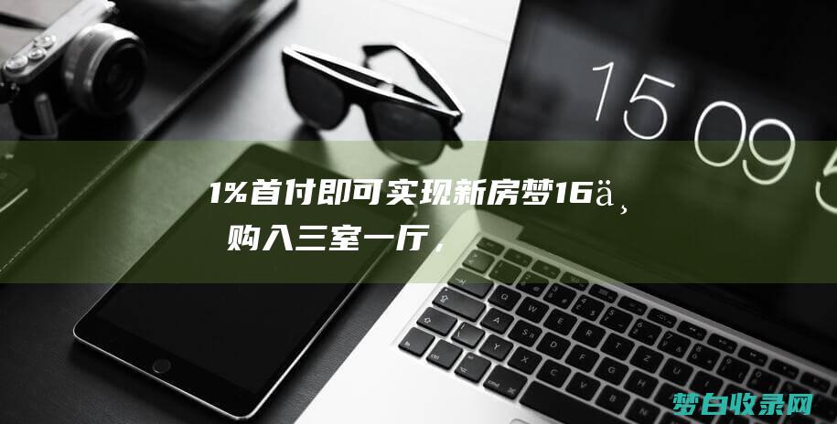 1%首付即可实现新房梦16万购入，