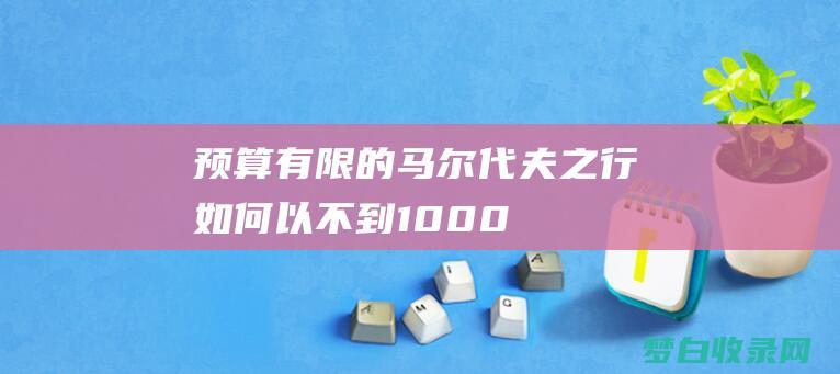 预算有限的马尔代夫之行：如何以不到 10,000 美元的价格享受难忘之旅 (预算有限马桶选什么样的)