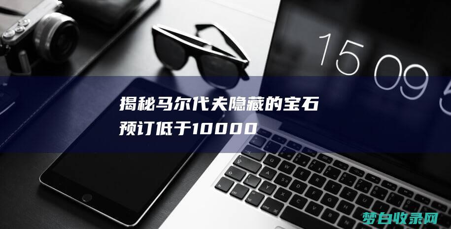 揭秘马尔代夫隐藏的宝石：预订低于 10,000 美元的梦想之旅 (揭秘马尔代夫的秘密)