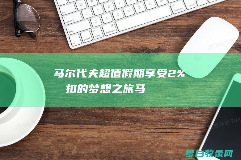 马尔代夫超值假期：享受 2% 折扣的梦想之旅 (马尔代夫价钱)