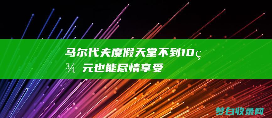 马尔代夫度假天堂不到10也能尽情享受