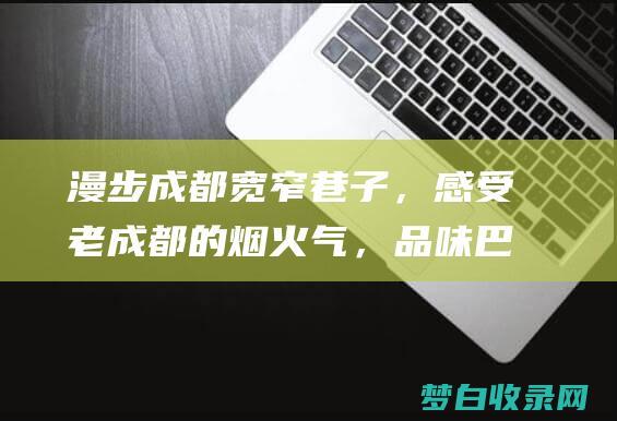 漫步成都宽窄巷子，感受老成都的烟火气，巴