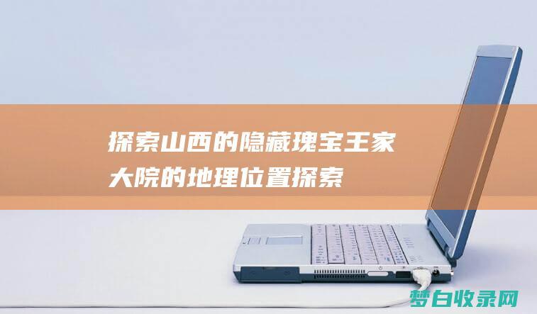 探索山西的隐藏瑰宝：王家大院的地理位置 (探索山西的隐士是谁)