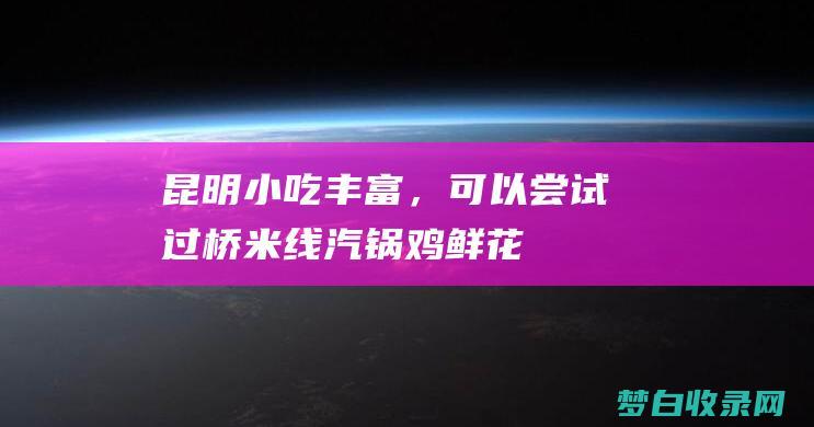 昆明小吃丰富，可以尝试过桥米线、汽锅鸡、鲜花饼等特色美食。(昆明地道小吃)