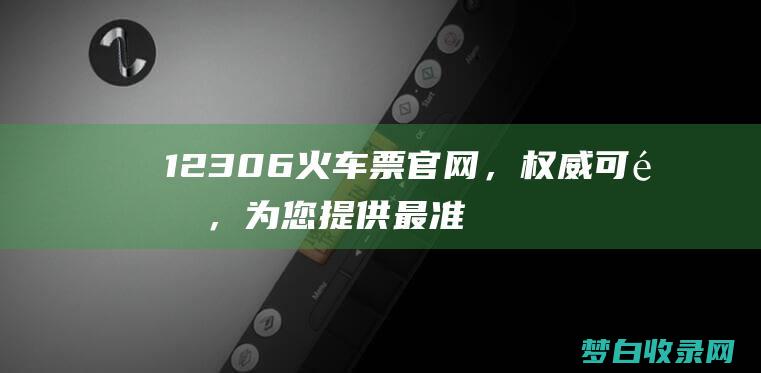 12306 火车票官网，权威可靠，为您提供最准确的购票信息 (12306火车票订购查询)