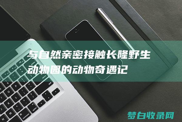 与自然亲密接触：长隆野生动物园的动物奇遇记 (与自然亲密接触)