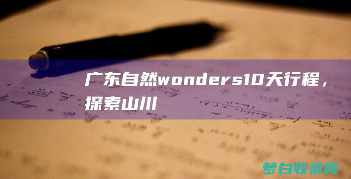 广东自然wonders10天行程，探索山川