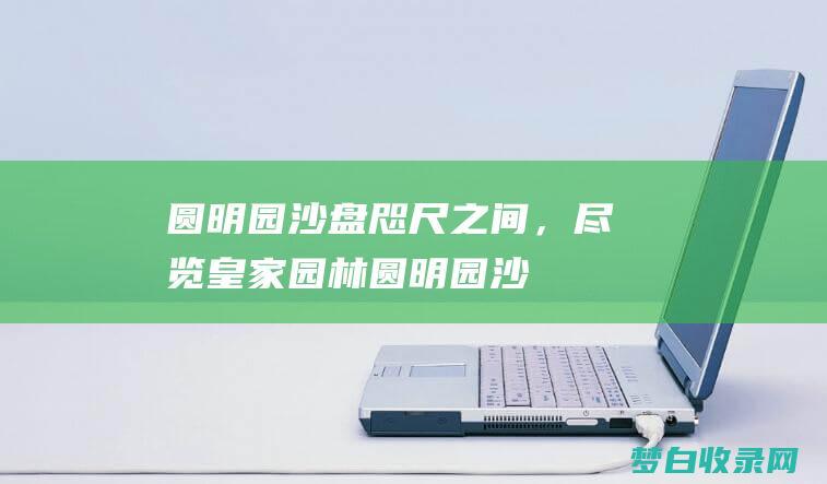 圆明园沙盘咫尺之间，尽览皇家园林圆明园沙