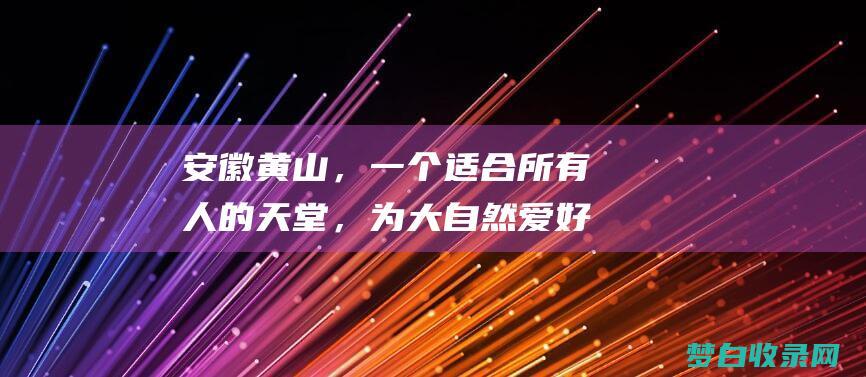 安徽黄山，一个适合所有人的天堂，为大自然爱好者、文化爱好者、摄影师和冒险家提供令人难忘的体验 (安徽黄山天气)