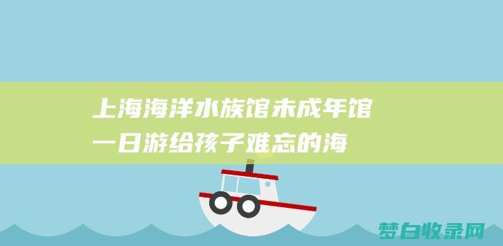 上海海洋水族馆未成年馆一日游：给孩子难忘的海洋奇遇 (上海海洋水族馆)