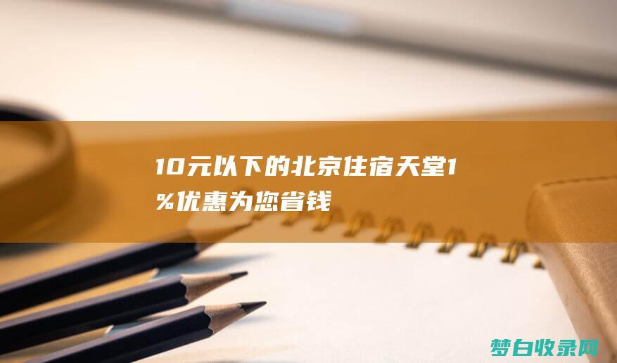 10 元以下的北京住宿天堂：1% 优惠为您省钱 (10元以下的香烟)