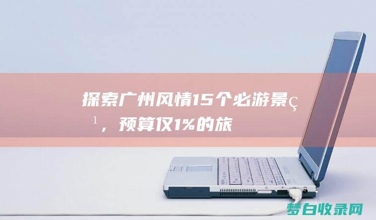 探索广州风情15个必游景点，预算仅1%的旅