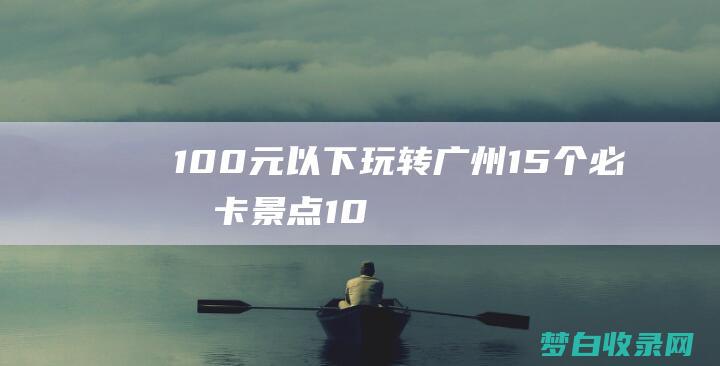 100玩转广州15个必打卡景点10