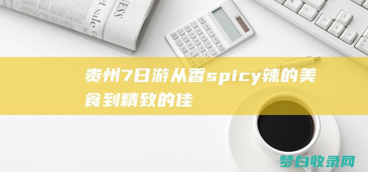 贵州 7 日游：从香 spicy 辣的美食到精致的佳肴，开启一场美食之旅 (贵州7日游攻略)