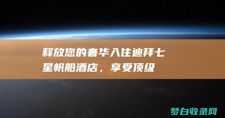 释放您的奢华：入住迪拜七星帆船酒店，享受顶级体验 (释放您的奢华英文)