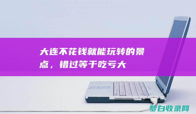 大连不花钱就能玩转的景点，错过等于吃亏！ (大连不花门票的旅游景点)