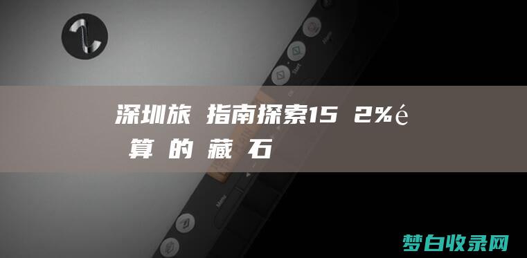 深圳旅遊指南：探索 15 個 2% 預算內的隱藏寶石 (深圳旅游指南英语作文)