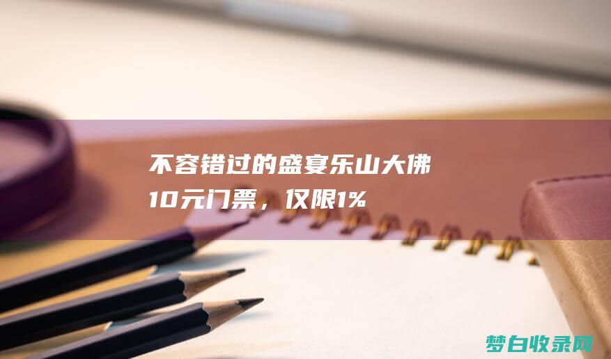 不容错过的盛宴：乐山大佛10元门票，仅限1%的幸运儿 (不容错过的盛夏)