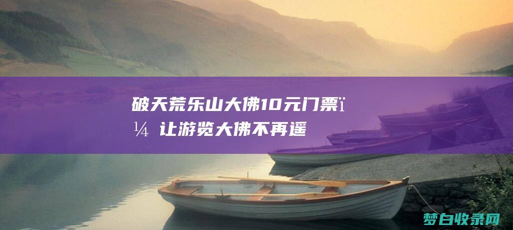 破天荒！乐山大佛10元门票，让游览大佛不再遥不可及