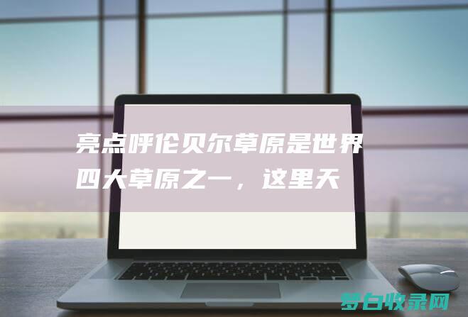 亮点：呼伦贝尔草原是世界四大草原之一，这里天高地阔，碧草连天。漫步在草原上，感受旷野的辽阔和自由。(呼伦贝额)