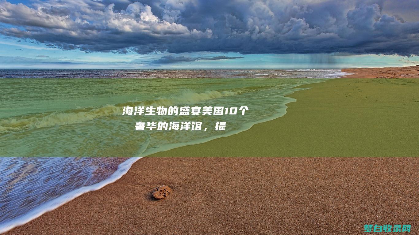 海洋生物的盛宴：美国 10 个最奢华的海洋馆，提供难忘的体验 (海洋 生物)