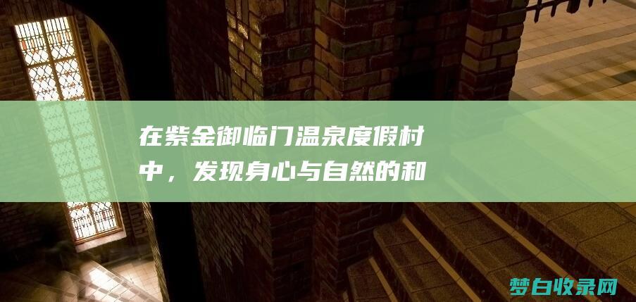 在紫金御临门温泉度假村中，发现身心与自然的和谐共鸣 (紫金御临门温泉度假村)