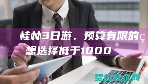 桂林3日游，预算有限的理想选择：低于1000元 (桂林3日游攻略)