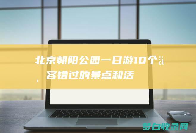 北京朝阳公园一日游：10个不容错过的景点和活动 (北京朝阳公园门票)