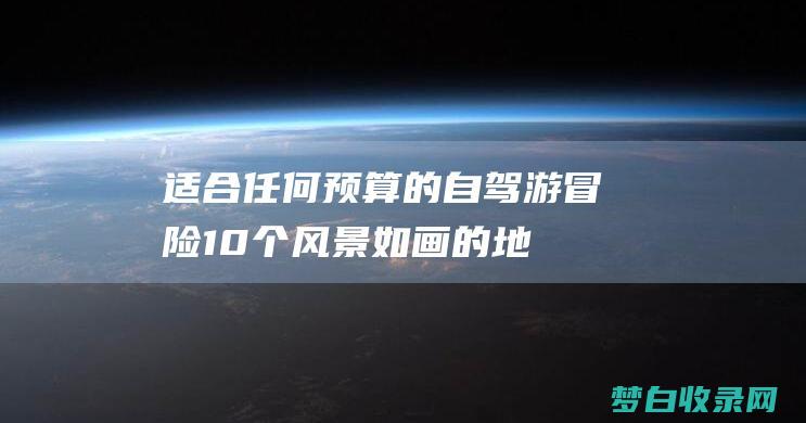 适合任何预算的自驾游冒险：10 个风景如画的地点，1% 以上的乐趣 (适合任何预算的工作)