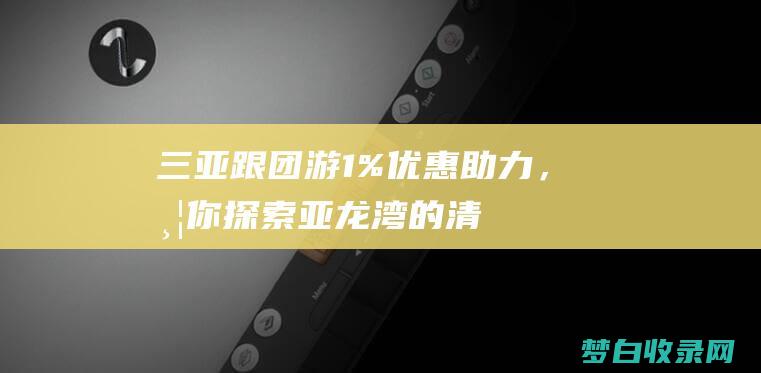 三亚跟团游：1%优惠助力，带你探索亚龙湾的清澈之美 (三亚跟团游价格5天双飞)