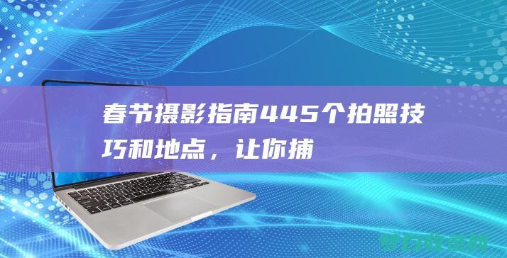 春节摄影指南445个拍照技巧和地点，让你捕