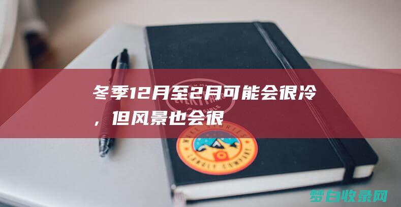 冬季（12月至2月）可能会很冷，但风景也会很壮观。请穿暖和的衣服，并准备好应对寒冷的天气。(冬季12月份适合去哪旅游)