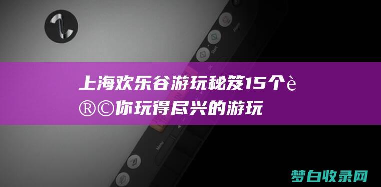 上海欢乐谷游玩秘笈：15个让你玩得尽兴的游玩项目 (上海欢乐谷游览图)