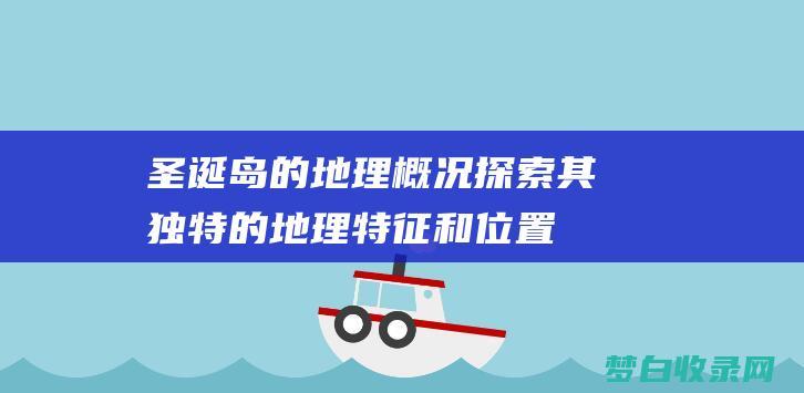 圣诞岛的地理概况：探索其独特的地理特征和位置 (圣诞岛的地理位置图)