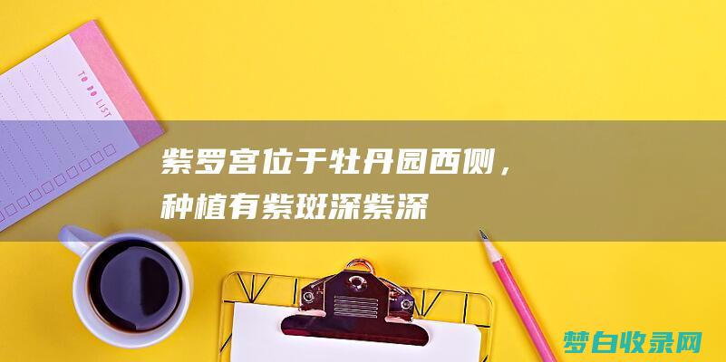 紫罗宫：位于牡丹园西侧，种植有紫斑、深紫、深红等多种紫花牡丹，令人惊艳。 (紫宫星罗)