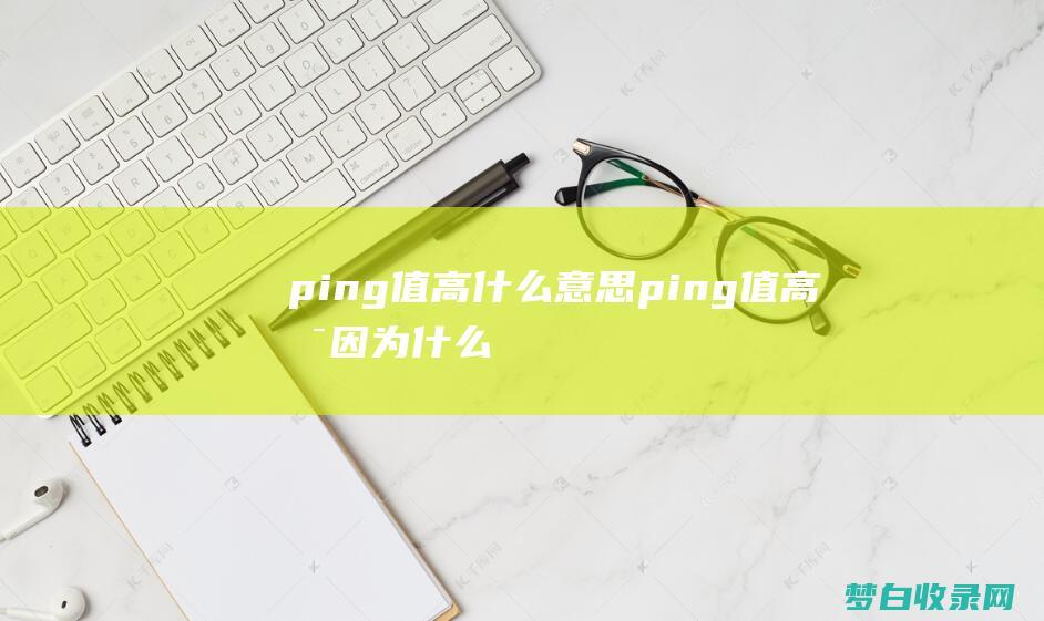 ping值高什么意思 (ping值高是因为什么)